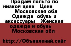 Продам пальто по низкой цене › Цена ­ 3 000 - Московская обл. Одежда, обувь и аксессуары » Женская одежда и обувь   . Московская обл.